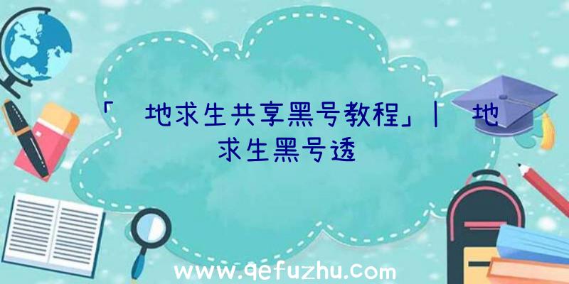 「绝地求生共享黑号教程」|绝地求生黑号透视